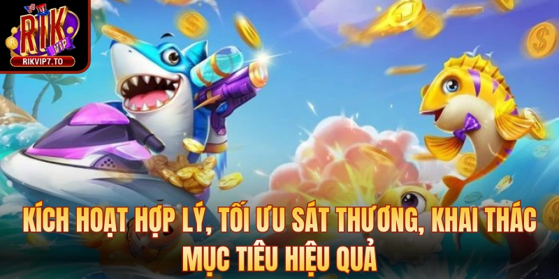 Kích hoạt hợp lý, tối ưu sát thương, khai thác mục tiêu hiệu quả