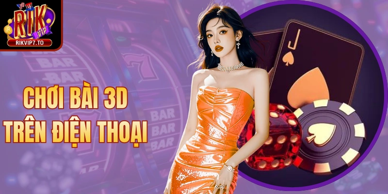 Chơi Bài 3D Trên Điện Thoại - Trải Nghiệm Giải Trí 2025