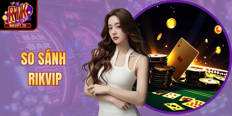 So Sánh Rikvip – Điểm Khác Biệt Giúp Dẫn Đầu Thị Trường