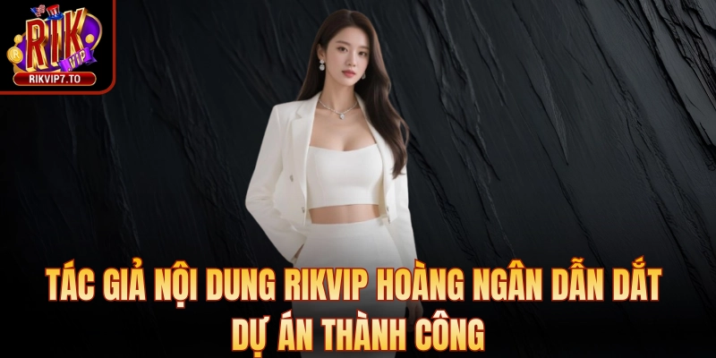 Tác giả nội dung Rikvip Hoàng Ngân dẫn dắt dự án thành công